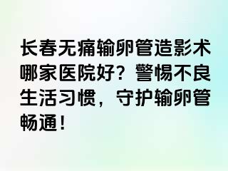 长春无痛输卵管造影术哪家医院好？警惕不良生活习惯，守护输卵管畅通！