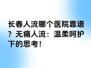 长春人流哪个医院靠谱？无痛人流：温柔呵护下的思考！