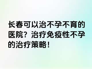 长春可以治不孕不育的医院？治疗免疫性不孕的治疗策略！