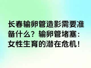 长春输卵管造影需要准备什么？输卵管堵塞：女性生育的潜在危机！