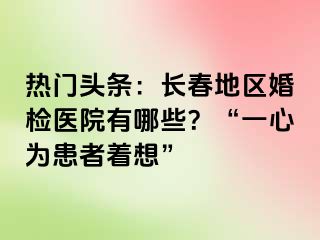 热门头条：长春地区婚检医院有哪些？“一心为患者着想”