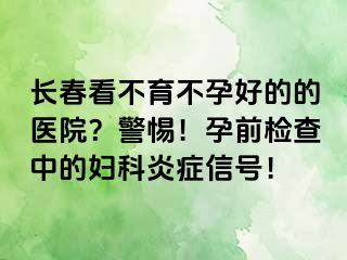 长春看不育不孕好的的医院？警惕！孕前检查中的妇科炎症信号！