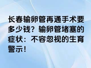 长春输卵管再通手术要多少钱？输卵管堵塞的症状：不容忽视的生育警示！