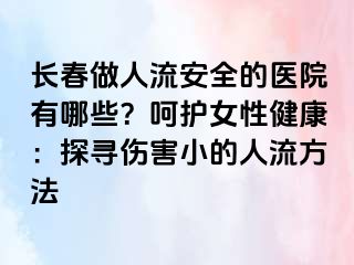 长春做人流安全的医院有哪些？呵护女性健康：探寻伤害小的人流方法