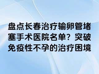 盘点长春治疗输卵管堵塞手术医院名单？突破免疫性不孕的治疗困境