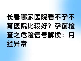 长春哪家医院看不孕不育医院比较好？孕前检查之危险信号解读：月经异常