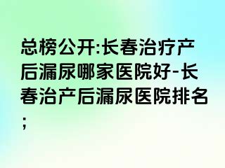 总榜公开:长春治疗产后漏尿哪家医院好-长春治产后漏尿医院排名；