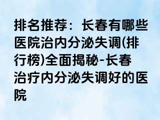 排名推荐：长春有哪些医院治内分泌失调(排行榜)全面揭秘-长春治疗内分泌失调好的医院