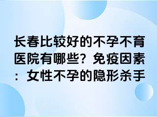 长春比较好的不孕不育医院有哪些？免疫因素：女性不孕的隐形杀手