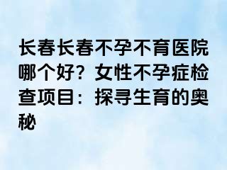 长春长春不孕不育医院哪个好？女性不孕症检查项目：探寻生育的奥秘