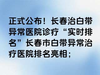 正式公布！长春治白带异常医院诊疗“实时排名”长春市白带异常治疗医院排名亮相；