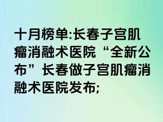 十月榜单:长春子宫肌瘤消融术医院“全新公布”长春做子宫肌瘤消融术医院发布;