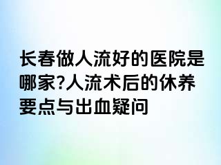 长春做人流好的医院是哪家?人流术后的休养要点与出血疑问