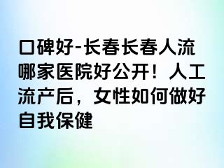 口碑好-长春长春人流哪家医院好公开！人工流产后，女性如何做好自我保健