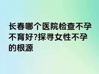 长春哪个医院检查不孕不育好?探寻女性不孕的根源