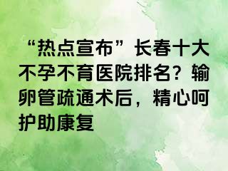 “热点宣布”长春十大不孕不育医院排名？输卵管疏通术后，精心呵护助康复