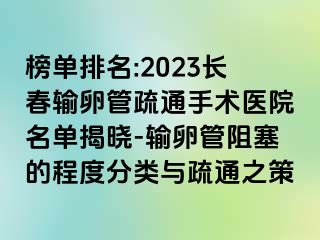 榜单排名:2023长春输卵管疏通手术医院名单揭晓-输卵管阻塞的程度分类与疏通之策