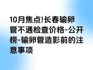 10月焦点!长春输卵管不通检查价格-公开榜-输卵管造影前的注意事项