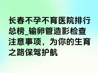 长春不孕不育医院排行总榜_输卵管造影检查注意事项，为你的生育之路保驾护航