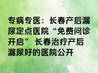 专病专医：长春产后漏尿定点医院“免费问诊开启” 长春治疗产后漏尿好的医院公开