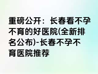 重磅公开：长春看不孕不育的好医院(全新排名公布)-长春不孕不育医院推荐