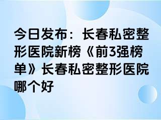 今日发布：长春私密整形医院新榜《前3强榜单》长春私密整形医院哪个好