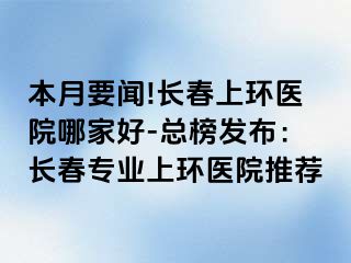 本月要闻!长春上环医院哪家好-总榜发布：长春专业上环医院推荐