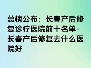 总榜公布：长春产后修复诊疗医院前十名单-长春产后修复去什么医院好