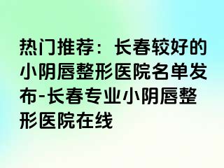 热门推荐：长春较好的小阴唇整形医院名单发布-长春专业小阴唇整形医院在线