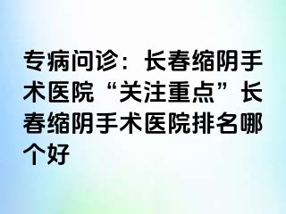 专病问诊：长春缩阴手术医院“关注重点”长春缩阴手术医院排名哪个好