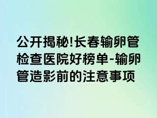 公开揭秘!长春输卵管检查医院好榜单-输卵管造影前的注意事项