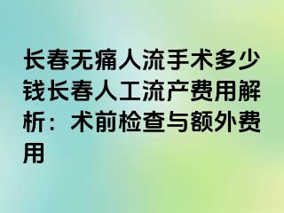 长春无痛人流手术多少钱长春人工流产费用解析：术前检查与额外费用