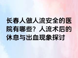 长春人做人流安全的医院有哪些？人流术后的休息与出血现象探讨