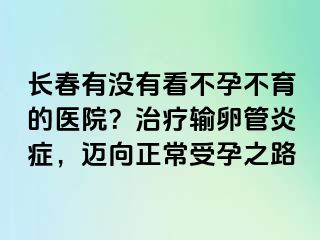 长春有没有看不孕不育的医院？治疗输卵管炎症，迈向正常受孕之路