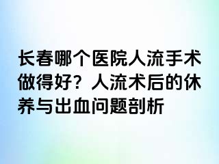 长春哪个医院人流手术做得好？人流术后的休养与出血问题剖析