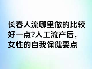 长春人流哪里做的比较好一点?人工流产后，女性的自我保健要点