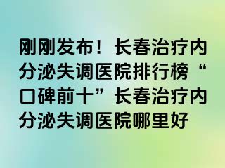 刚刚发布！长春治疗内分泌失调医院排行榜“口碑前十”长春治疗内分泌失调医院哪里好