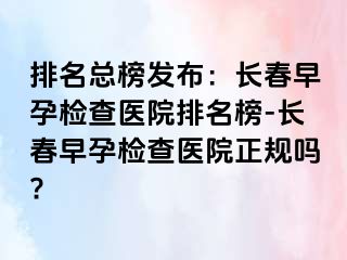 排名总榜发布：长春早孕检查医院排名榜-长春早孕检查医院正规吗?