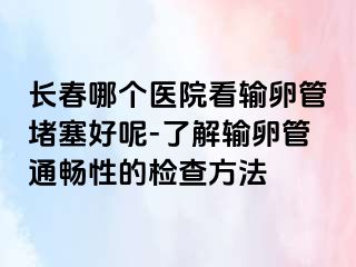 长春哪个医院看输卵管堵塞好呢-了解输卵管通畅性的检查方法