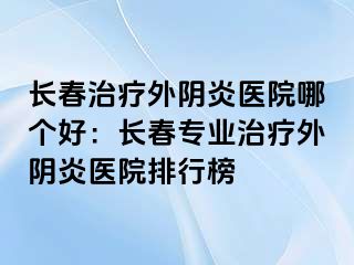 长春治疗外阴炎医院哪个好：长春专业治疗外阴炎医院排行榜