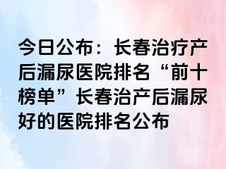 今日公布：长春治疗产后漏尿医院排名“前十榜单”长春治产后漏尿好的医院排名公布