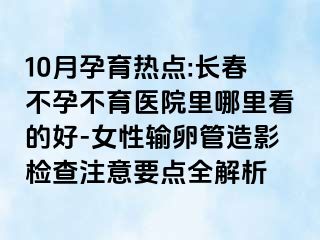 10月孕育热点:长春不孕不育医院里哪里看的好-女性输卵管造影检查注意要点全解析