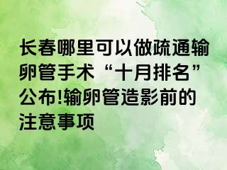 长春哪里可以做疏通输卵管手术“十月排名”公布!输卵管造影前的注意事项