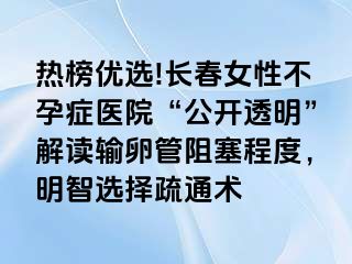 热榜优选!长春女性不孕症医院“公开透明”解读输卵管阻塞程度，明智选择疏通术