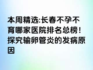 本周精选:长春不孕不育哪家医院排名总榜！探究输卵管炎的发病原因