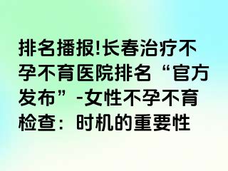 排名播报!长春治疗不孕不育医院排名“官方发布”-女性不孕不育检查：时机的重要性