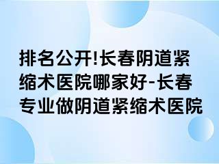 排名公开!长春阴道紧缩术医院哪家好-长春专业做阴道紧缩术医院