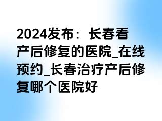 2024发布：长春看产后修复的医院_在线预约_长春治疗产后修复哪个医院好