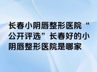 长春小阴唇整形医院“公开评选”长春好的小阴唇整形医院是哪家