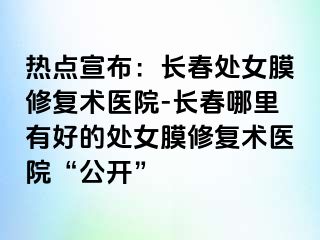 热点宣布：长春处女膜修复术医院-长春哪里有好的处女膜修复术医院“公开”